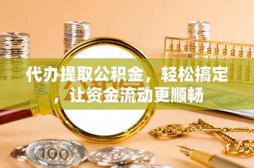 海东代办提取公积金，轻松搞定，让资金流动更顺畅