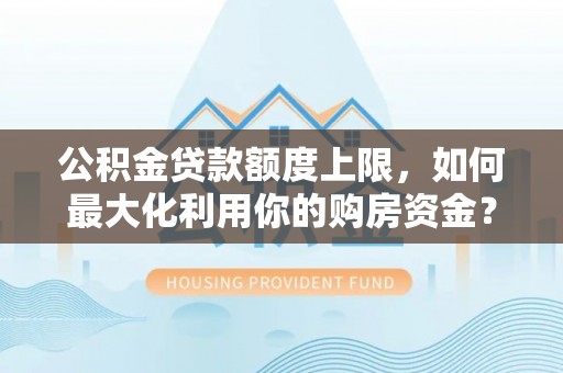 海东公积金贷款额度上限，如何最大化利用你的购房资金？