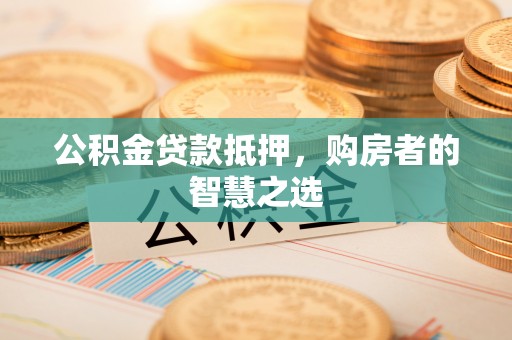 海东公积金贷款抵押，购房者的智慧之选