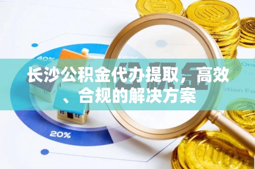 海东长沙公积金代办提取，高效、合规的解决方案