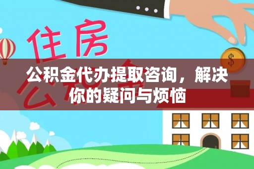 海东公积金代办提取咨询，解决你的疑问与烦恼