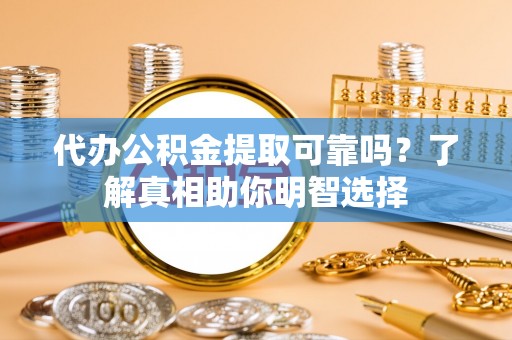 海东代办公积金提取可靠吗？了解真相助你明智选择