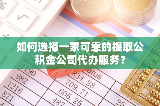海东如何选择一家可靠的提取公积金公司代办服务？