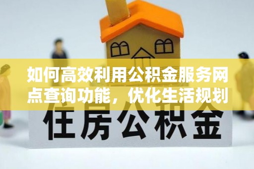海东如何高效利用公积金服务网点查询功能，优化生活规划