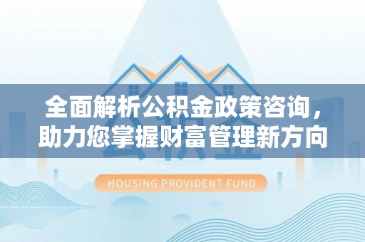 海东全面解析公积金政策咨询，助力您掌握财富管理新方向
