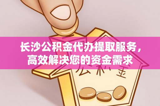 海东长沙公积金代办提取服务，高效解决您的资金需求