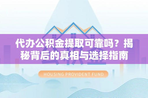 海东代办公积金提取可靠吗？揭秘背后的真相与选择指南