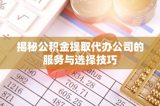 海东揭秘公积金提取代办公司的服务与选择技巧