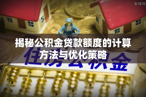 海东揭秘公积金贷款额度的计算方法与优化策略