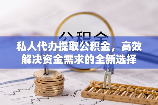海东私人代办提取公积金，高效解决资金需求的全新选择