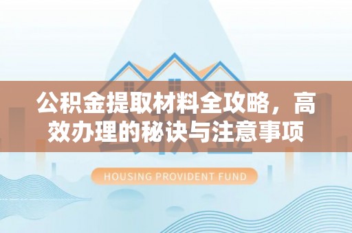 海东公积金提取材料全攻略，高效办理的秘诀与注意事项