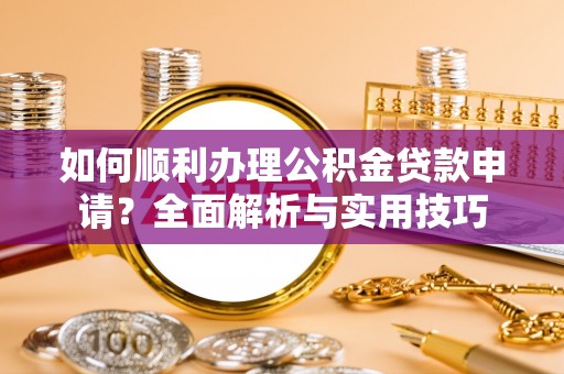 海东如何顺利办理公积金贷款申请？全面解析与实用技巧