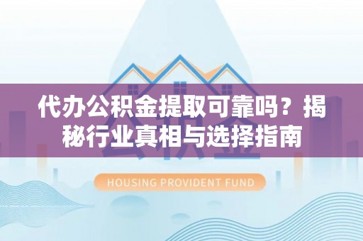 海东代办公积金提取可靠吗？揭秘行业真相与选择指南