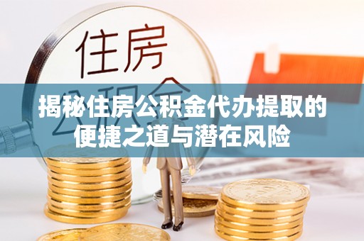 海东揭秘住房公积金代办提取的便捷之道与潜在风险