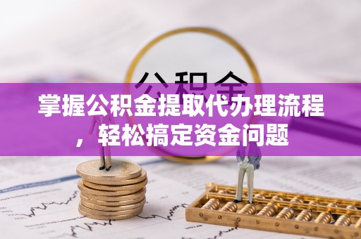 海东掌握公积金提取代办理流程，轻松搞定资金问题