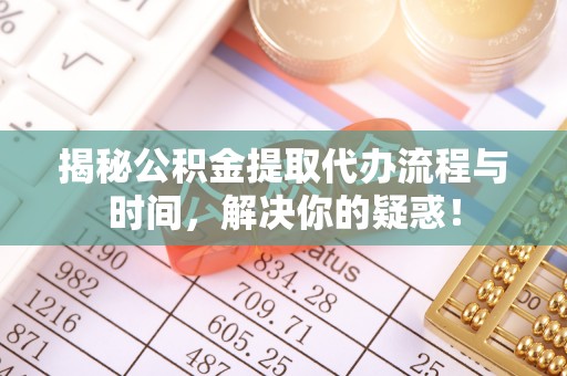 海东揭秘公积金提取代办流程与时间，解决你的疑惑！
