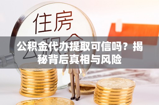 海东公积金代办提取可信吗？揭秘背后真相与风险
