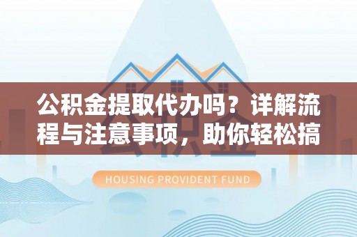 海东公积金提取代办吗？详解流程与注意事项，助你轻松搞定！