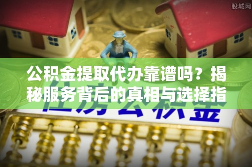 海东公积金提取代办靠谱吗？揭秘服务背后的真相与选择指南