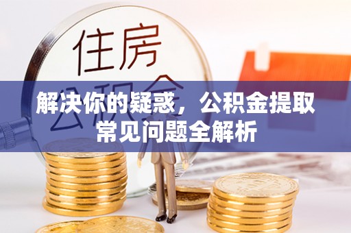 海东解决你的疑惑，公积金提取常见问题全解析