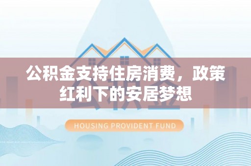 海东公积金支持住房消费，政策红利下的安居梦想