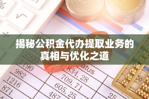 海东揭秘公积金代办提取业务的真相与优化之道