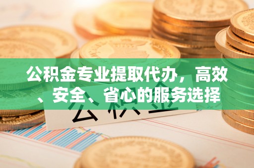 海东公积金专业提取代办，高效、安全、省心的服务选择