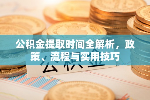 海东公积金提取时间全解析，政策、流程与实用技巧