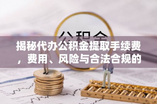 海东揭秘代办公积金提取手续费，费用、风险与合法合规的全解析