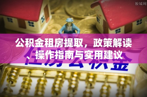 海东公积金租房提取，政策解读、操作指南与实用建议