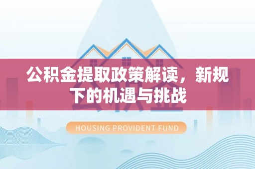 海东公积金提取政策解读，新规下的机遇与挑战