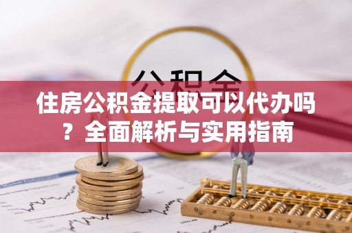海东住房公积金提取可以代办吗？全面解析与实用指南