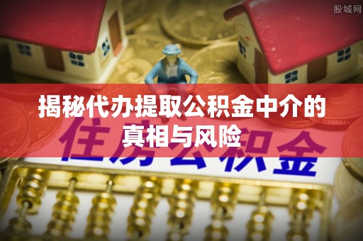 海东揭秘代办提取公积金中介的真相与风险