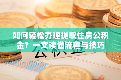 海东如何轻松办理提取住房公积金？一文读懂流程与技巧