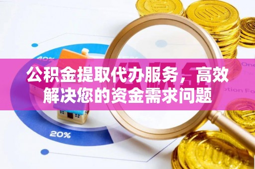 海东公积金提取代办服务，高效解决您的资金需求问题