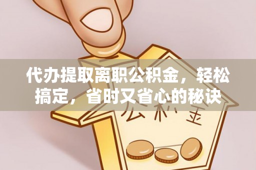 海东代办提取离职公积金，轻松搞定，省时又省心的秘诀