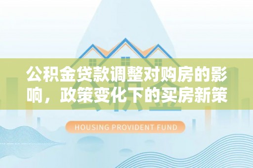 海东公积金贷款调整对购房的影响，政策变化下的买房新策略