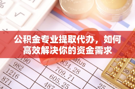 海东公积金专业提取代办，如何高效解决你的资金需求