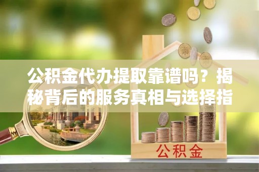 海东公积金代办提取靠谱吗？揭秘背后的服务真相与选择指南
