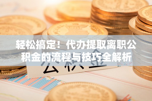 海东轻松搞定！代办提取离职公积金的流程与技巧全解析