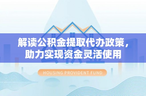 海东解读公积金提取代办政策，助力实现资金灵活使用