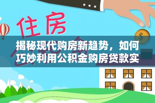 海东揭秘现代购房新趋势，如何巧妙利用公积金购房贷款实现梦想家园