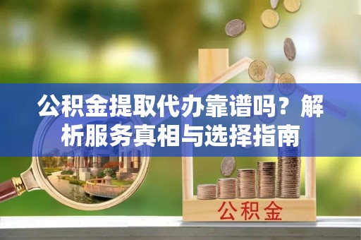 海东公积金提取代办靠谱吗？解析服务真相与选择指南