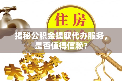 海东揭秘公积金提取代办服务，是否值得信赖？