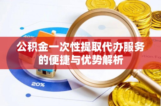 海东公积金一次性提取代办服务的便捷与优势解析