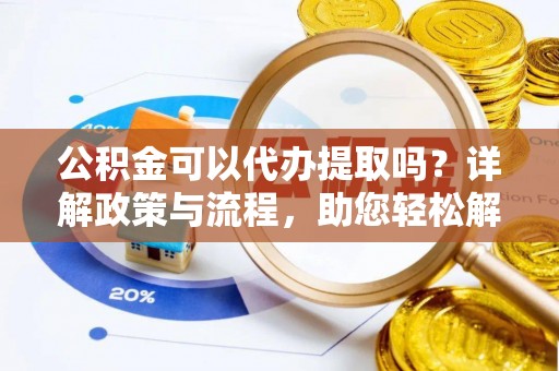 海东公积金可以代办提取吗？详解政策与流程，助您轻松解决疑问