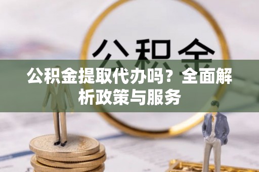 海东公积金提取代办吗？全面解析政策与服务