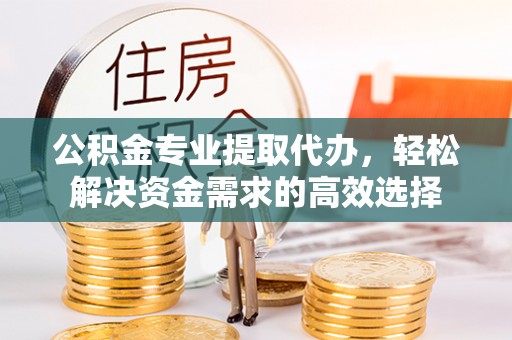 海东公积金专业提取代办，轻松解决资金需求的高效选择