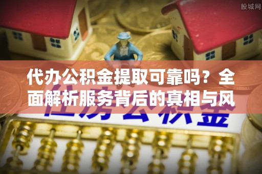 海东代办公积金提取可靠吗？全面解析服务背后的真相与风险