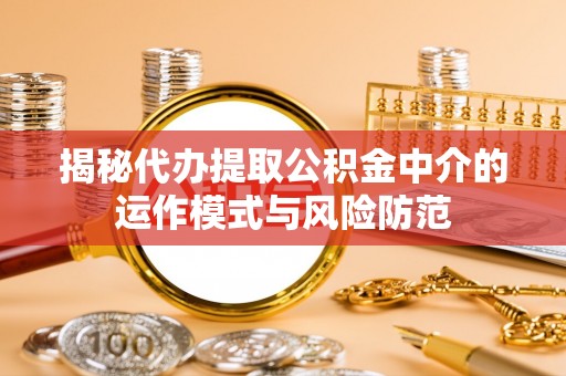 海东揭秘代办提取公积金中介的运作模式与风险防范